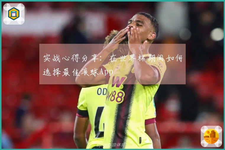 实战心得分享：在世界杯期间如何选择最佳滚球App