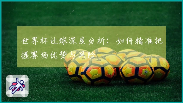世界杯让球深度分析：如何精准把握赛场优势与风险