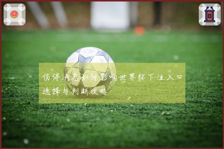 伤停消息如何影响世界杯下注入口选择与判断攻略