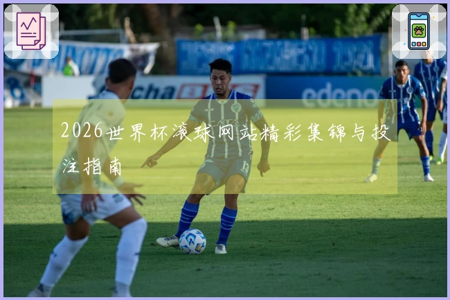 2026世界杯滚球网站精彩集锦与投注指南