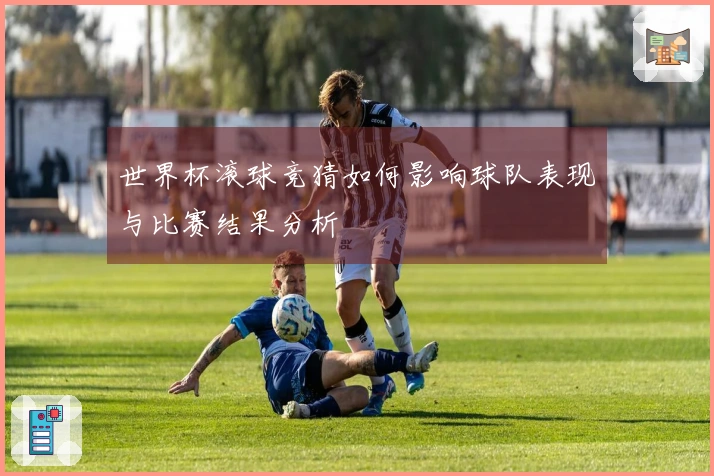 世界杯滚球竞猜如何影响球队表现与比赛结果分析