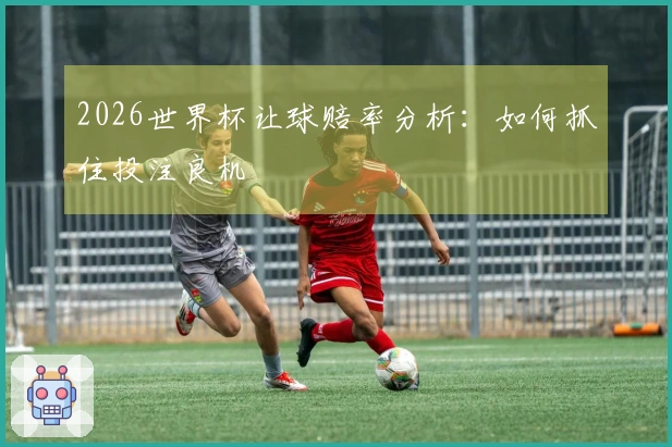 2026世界杯让球赔率分析：如何抓住投注良机