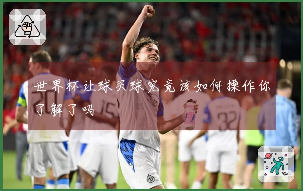 世界杯让球买球究竟该如何操作你了解了吗