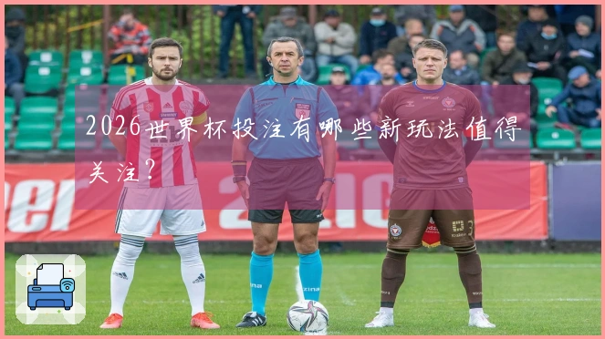 2026世界杯投注有哪些新玩法值得关注？