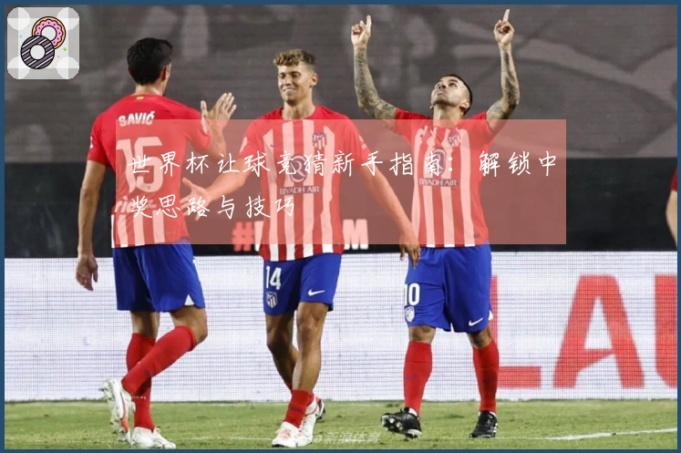 世界杯让球竞猜新手指南：解锁中奖思路与技巧