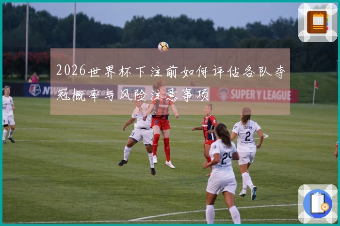 2026世界杯下注前如何评估各队夺冠概率与风险注意事项