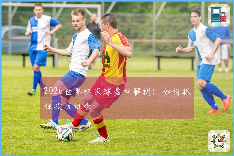 2026世界杯买球盘口解析：如何抓住投注机会