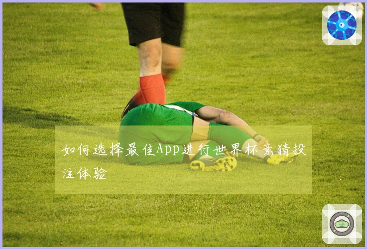 如何选择最佳App进行世界杯竞猜投注体验