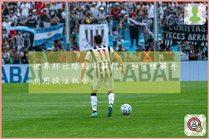 世界杯让球赔率解析：如何理解并利用投注机会
