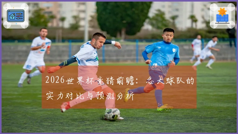 2026世界杯竞猜前瞻：各大球队的实力对比与预测分析
