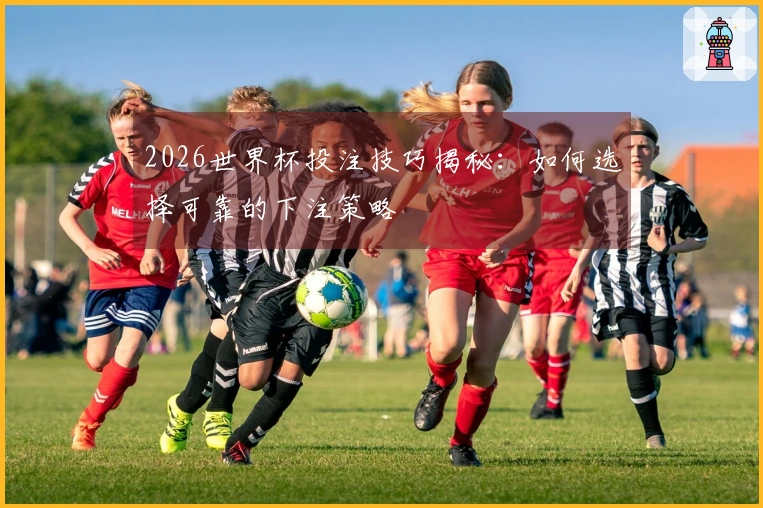 2026世界杯投注技巧揭秘：如何选择可靠的下注策略
