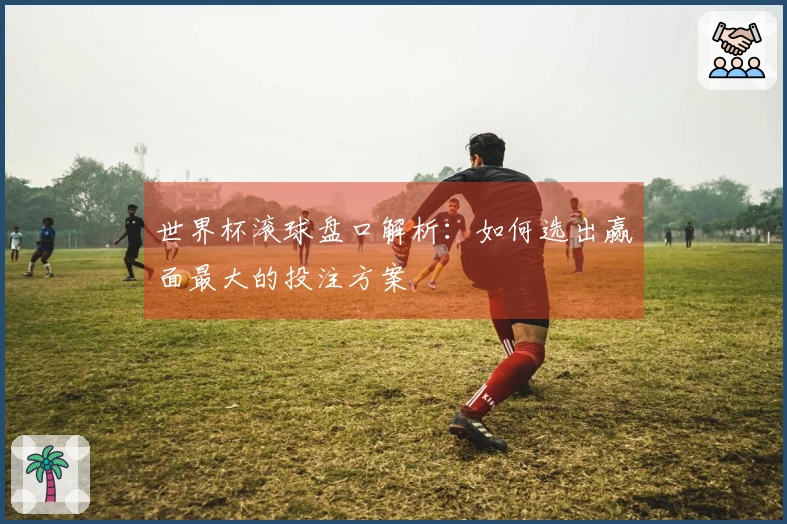 世界杯滚球盘口解析：如何选出赢面最大的投注方案