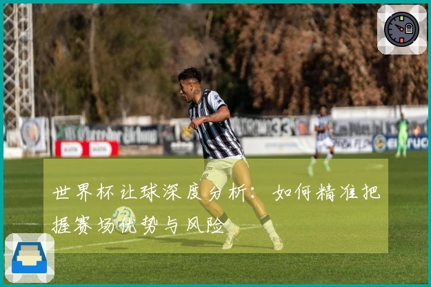 世界杯让球深度分析：如何精准把握赛场优势与风险