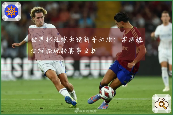 世界杯让球竞猜新手必读：掌握玩法轻松玩转赛事分析