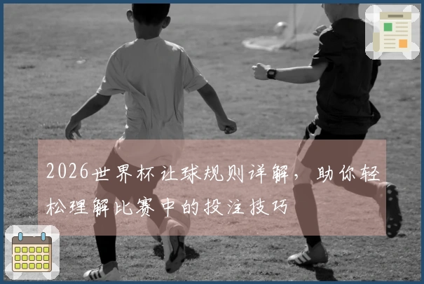 2026世界杯让球规则详解,助你轻松理解比赛中的投注技巧