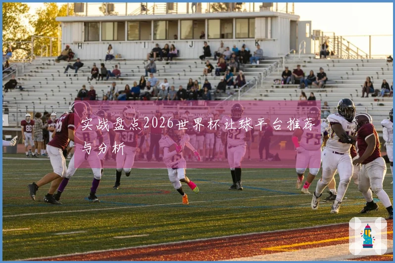 实战盘点2026世界杯让球平台推荐与分析