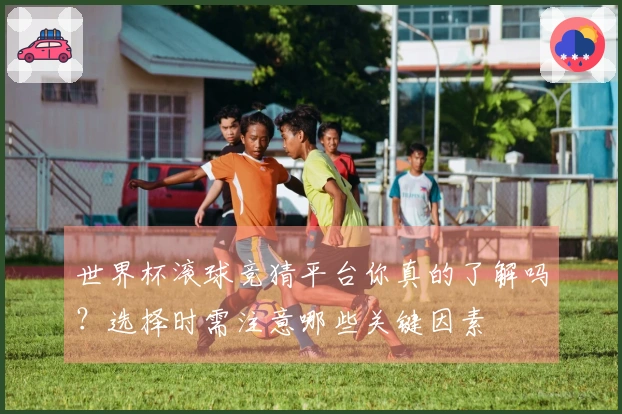 世界杯滚球竞猜平台你真的了解吗？选择时需注意哪些关键因素