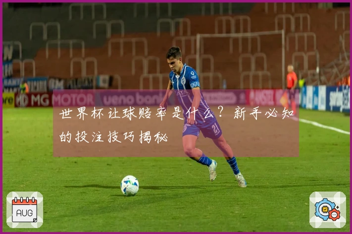 世界杯让球赔率是什么？新手必知的投注技巧揭秘