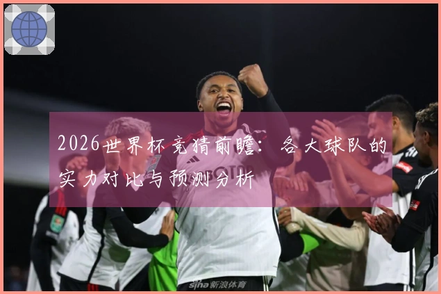 2026世界杯竞猜前瞻：各大球队的实力对比与预测分析