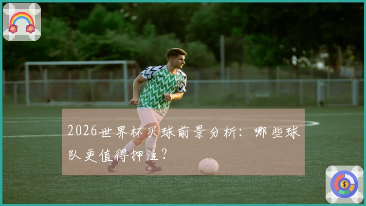 2026世界杯买球前景分析：哪些球队更值得押注？