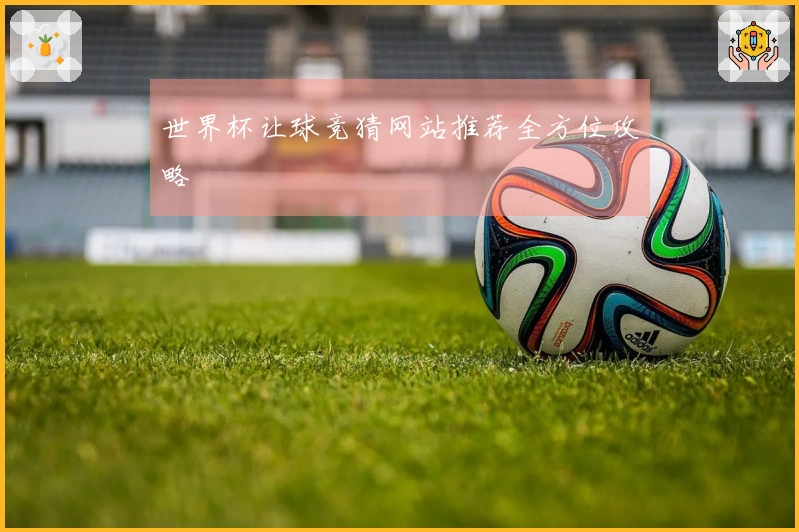 世界杯让球竞猜网站推荐全方位攻略