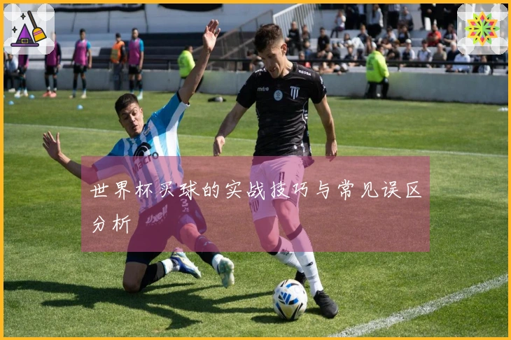 世界杯买球的实战技巧与常见误区分析