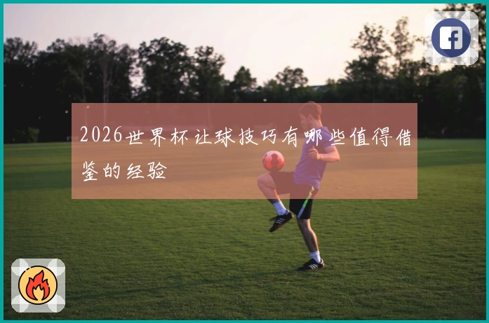 2026世界杯让球技巧有哪些值得借鉴的经验