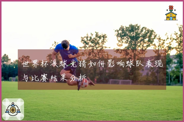 世界杯滚球竞猜如何影响球队表现与比赛结果分析
