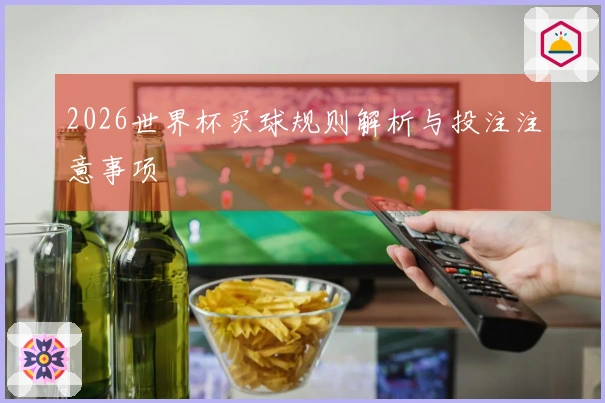 2026世界杯买球规则解析与投注注意事项