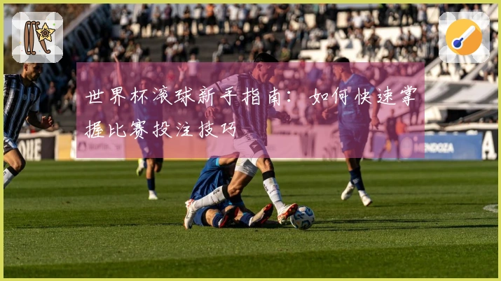世界杯滚球新手指南：如何快速掌握比赛投注技巧