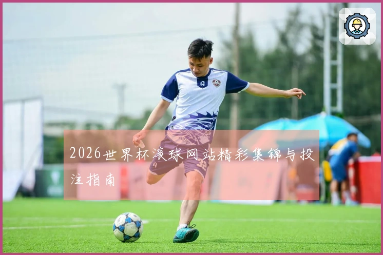2026世界杯滚球网站精彩集锦与投注指南