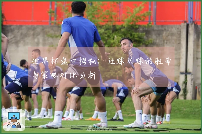 世界杯盘口揭秘：让球买球的胜率与策略对比分析