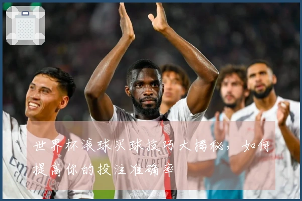 世界杯滚球买球技巧大揭秘，如何提高你的投注准确率