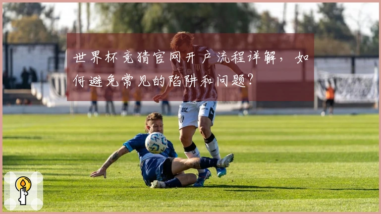 世界杯竞猜官网开户流程详解，如何避免常见的陷阱和问题？
