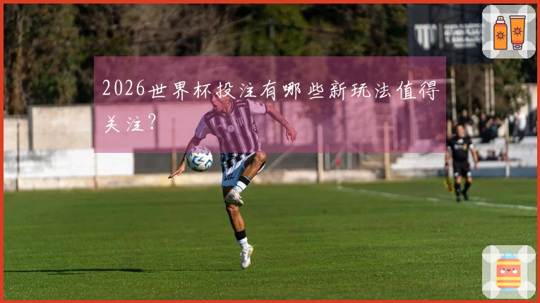 2026世界杯投注有哪些新玩法值得关注？