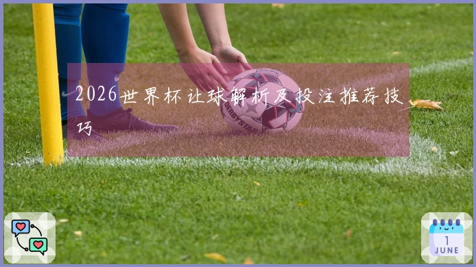 2026世界杯让球解析及投注推荐技巧