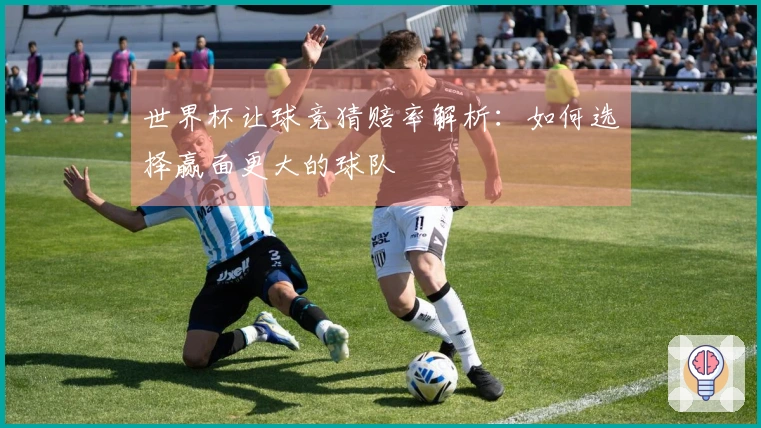 世界杯让球竞猜赔率解析：如何选择赢面更大的球队