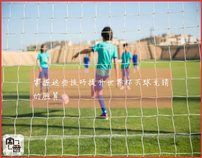 掌握这些技巧提升世界杯买球竞猜的胜算