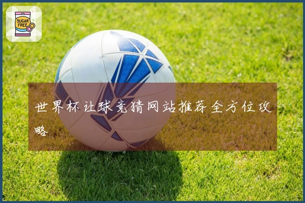 世界杯让球竞猜网站推荐全方位攻略