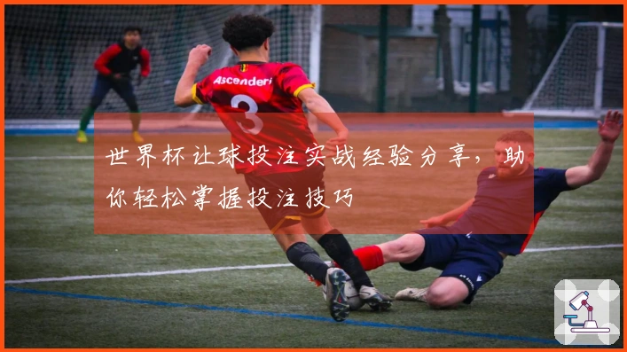 世界杯让球投注实战经验分享，助你轻松掌握投注技巧