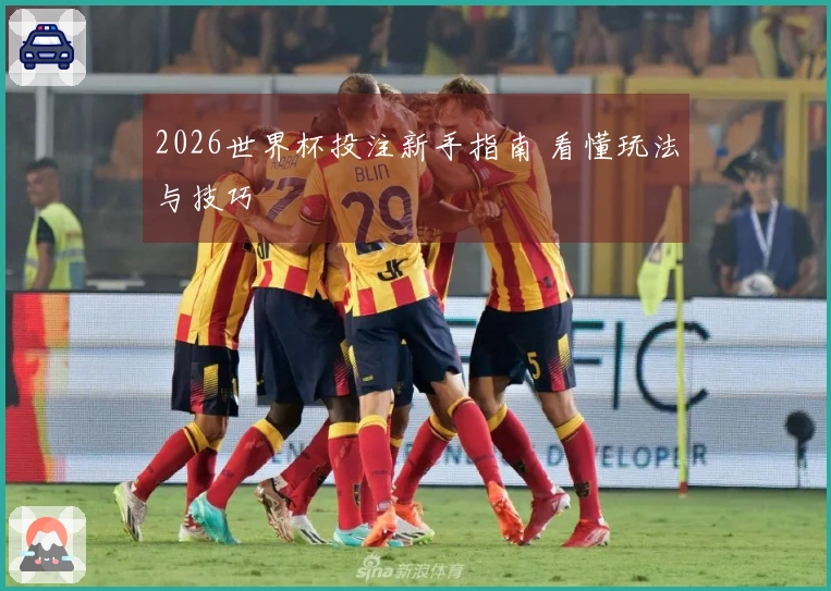 2026世界杯投注新手指南 看懂玩法与技巧