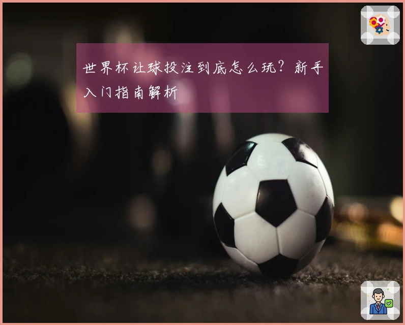 世界杯让球投注到底怎么玩？新手入门指南解析