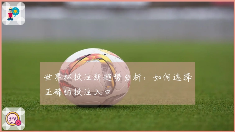世界杯投注新趋势分析，如何选择正确的投注入口